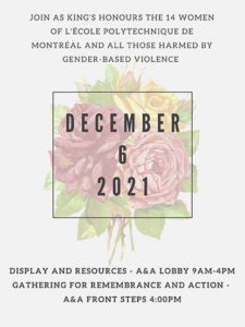 join as King's honours the 14 women of l'École Polytechnique de Montréal and all those harmed by gender-based violence. Display and Resources - A&A Lobby 9 AM-4PM; Gathering for remembrance and action - A & A Front Steps 4pm